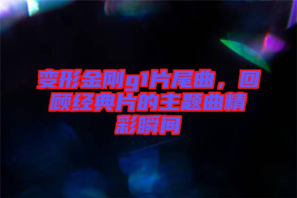 變形金剛g1片尾曲，回顧經典片的主題曲精彩瞬間