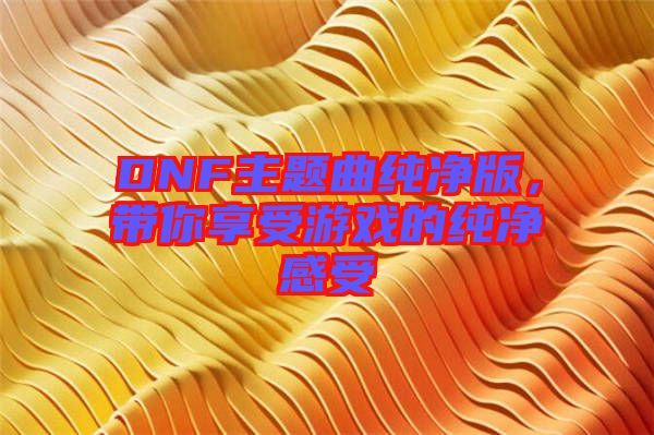 DNF主題曲純凈版，帶你享受游戲的純凈感受