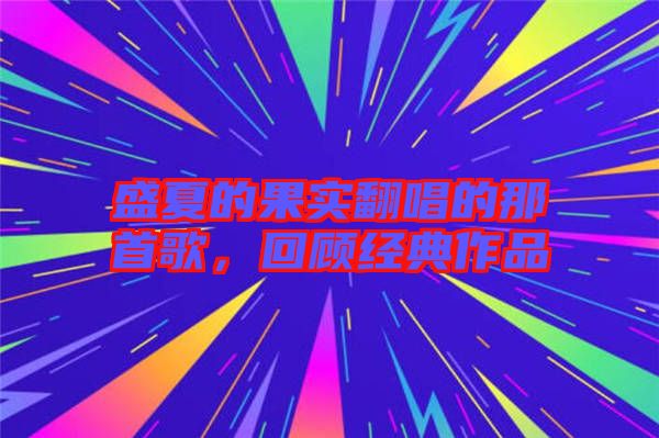 盛夏的果實(shí)翻唱的那首歌，回顧經(jīng)典作品