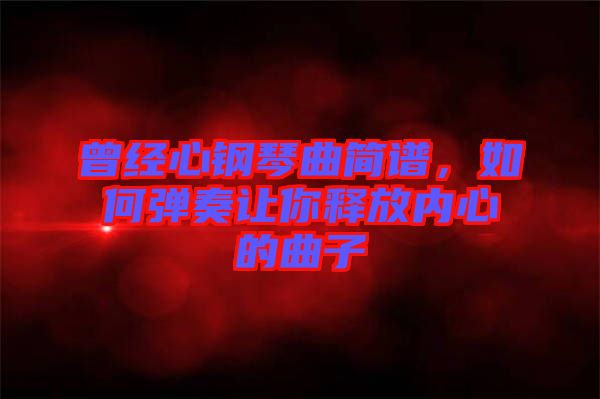 曾經(jīng)心鋼琴曲簡譜，如何彈奏讓你釋放內(nèi)心的曲子