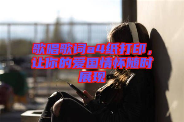 歌唱歌詞a4紙打印，讓你的愛國情懷隨時(shí)展現(xiàn)