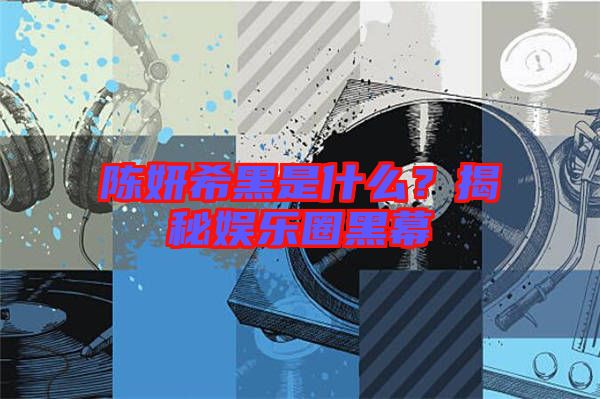 陳妍希黑是什么？揭秘娛樂圈黑幕