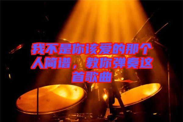 我不是你該愛(ài)的那個(gè)人簡(jiǎn)譜，教你彈奏這首歌曲