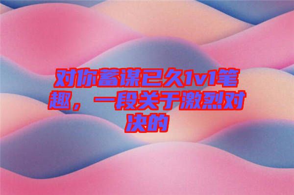 對你蓄謀已久1v1筆趣，一段關(guān)于激烈對決的