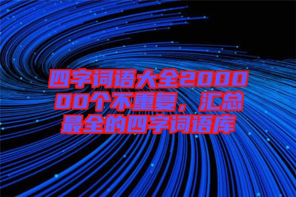 四字詞語(yǔ)大全200000個(gè)不重復(fù)，匯總最全的四字詞語(yǔ)庫(kù)