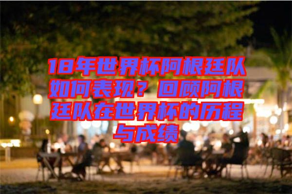 18年世界杯阿根廷隊如何表現(xiàn)？回顧阿根廷隊在世界杯的歷程與成績