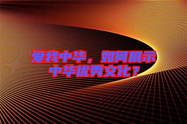 愛我中華，如何展示中華優(yōu)秀文化？