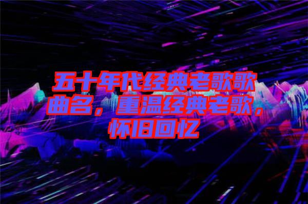 五十年代經(jīng)典老歌歌曲名，重溫經(jīng)典老歌，懷舊回憶