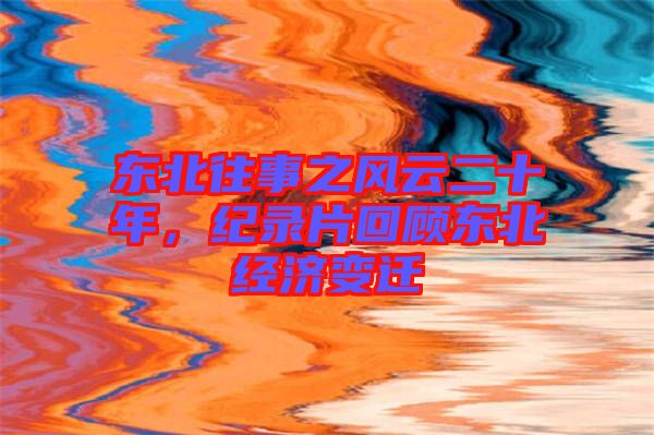 東北往事之風(fēng)云二十年，紀(jì)錄片回顧東北經(jīng)濟(jì)變遷