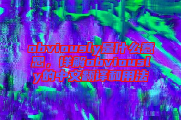 obviously是什么意思，詳解obviously的中文翻譯和用法