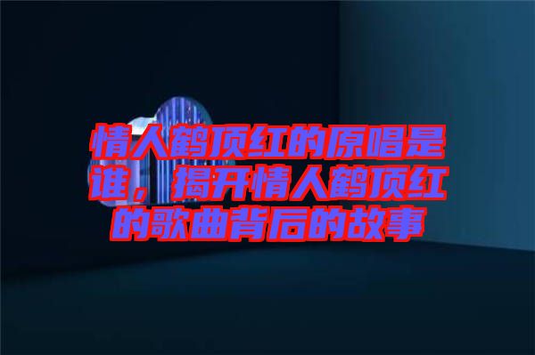 情人鶴頂紅的原唱是誰，揭開情人鶴頂紅的歌曲背后的故事
