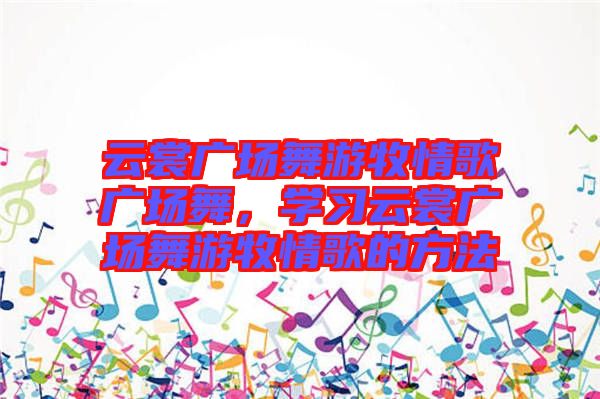 云裳廣場舞游牧情歌廣場舞，學(xué)習(xí)云裳廣場舞游牧情歌的方法