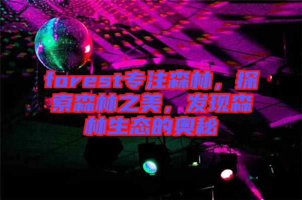 forest專注森林，探索森林之美，發(fā)現森林生態(tài)的奧秘