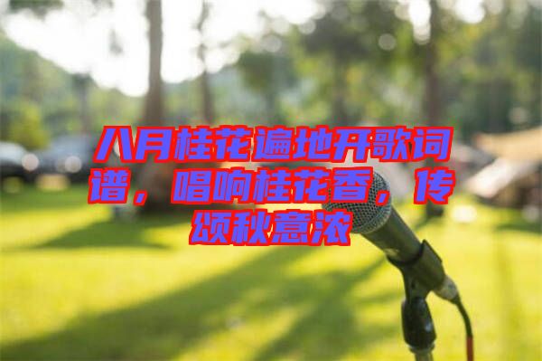八月桂花遍地開歌詞譜，唱響桂花香，傳頌秋意濃