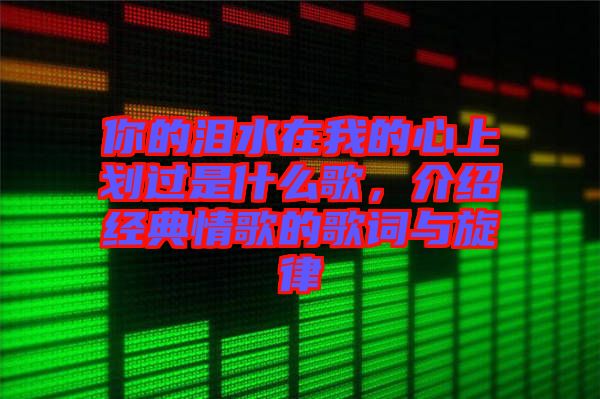 你的淚水在我的心上劃過是什么歌，介紹經典情歌的歌詞與旋律