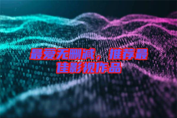 最愛(ài)無(wú)刪減，推薦最佳影視作品