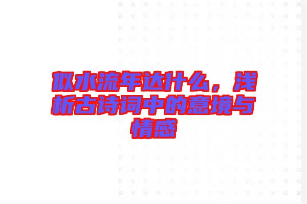 似水流年達什么，淺析古詩詞中的意境與情感