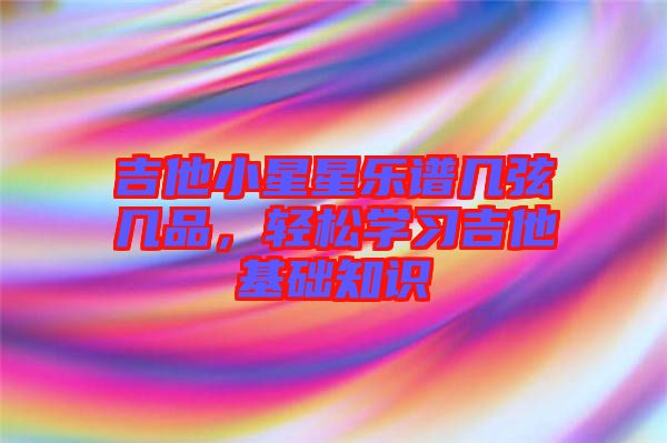 吉他小星星樂譜幾弦?guī)灼?，輕松學(xué)習(xí)吉他基礎(chǔ)知識