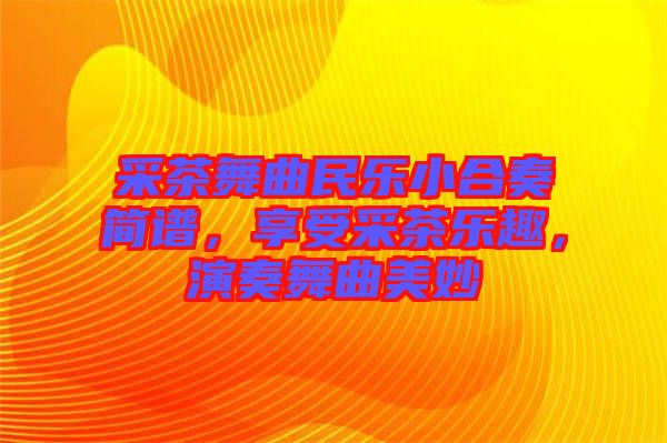采茶舞曲民樂小合奏簡譜，享受采茶樂趣，演奏舞曲美妙
