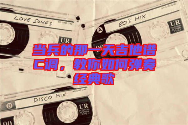 當(dāng)兵的那一天吉他譜C調(diào)，教你如何彈奏經(jīng)典歌