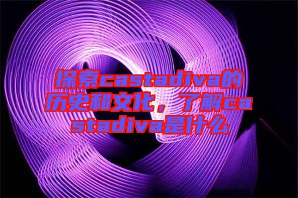探索castadiva的歷史和文化，了解castadiva是什么