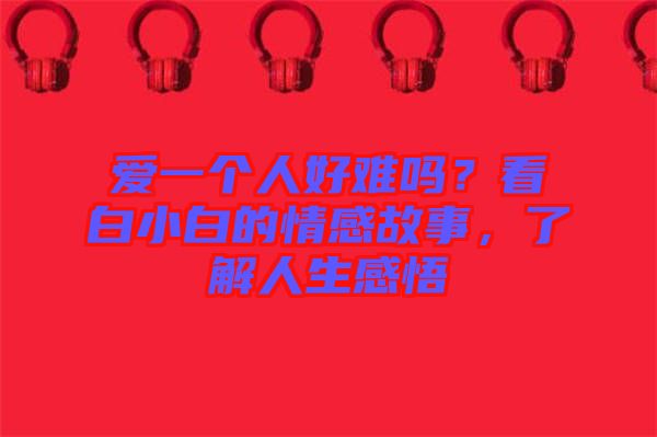 愛(ài)一個(gè)人好難嗎？看白小白的情感故事，了解人生感悟
