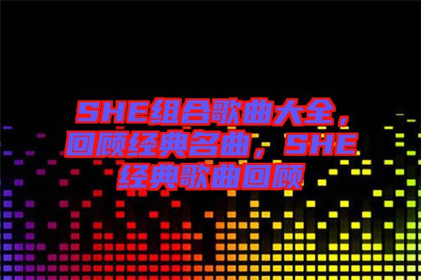 SHE組合歌曲大全，回顧經(jīng)典名曲，SHE經(jīng)典歌曲回顧