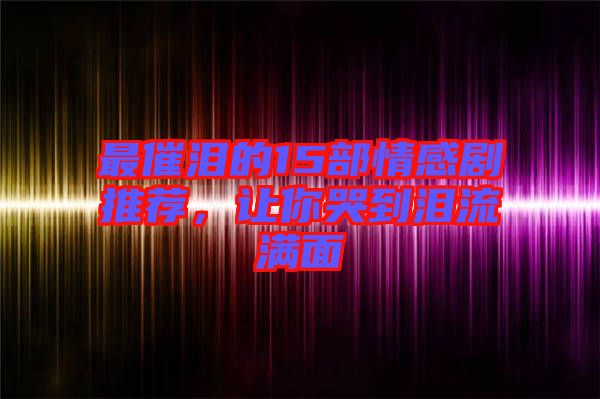 最催淚的15部情感劇推薦，讓你哭到淚流滿面
