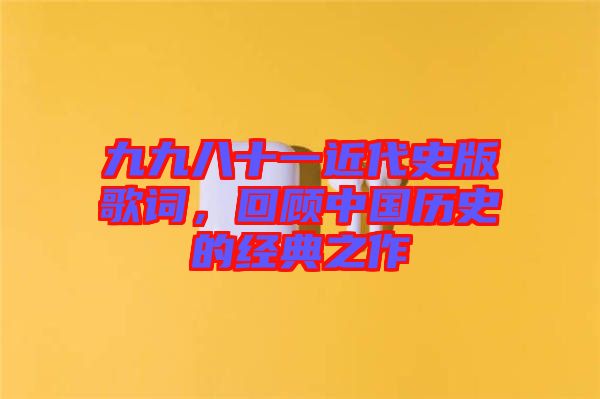 九九八十一近代史版歌詞，回顧中國(guó)歷史的經(jīng)典之作
