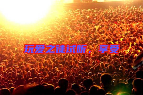 玩愛(ài)之徒試聽(tīng)，享受