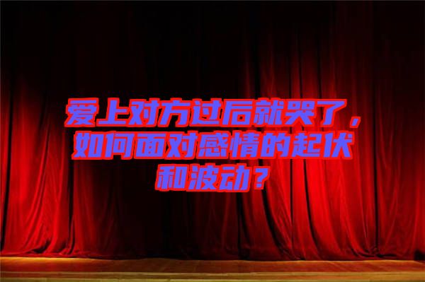 愛上對方過后就哭了，如何面對感情的起伏和波動？
