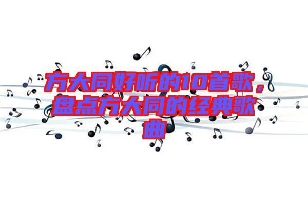 方大同好聽(tīng)的10首歌，盤(pán)點(diǎn)方大同的經(jīng)典歌曲