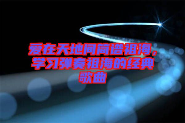 愛在天地間簡譜祖海，學習彈奏祖海的經(jīng)典歌曲