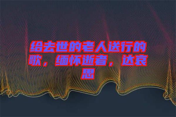給去世的老人送行的歌，緬懷逝者，達(dá)哀思