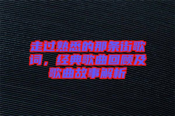 走過熟悉的那條街歌詞，經(jīng)典歌曲回顧及歌曲故事解析