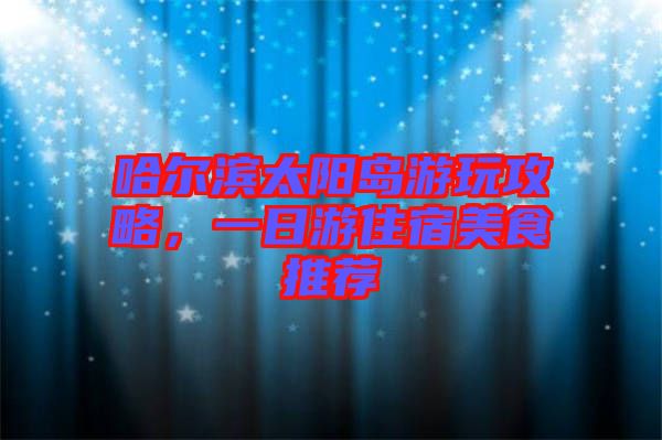哈爾濱太陽(yáng)島游玩攻略，一日游住宿美食推薦
