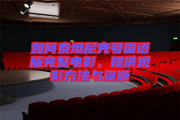 如何泰坦尼克號國語版完整電影，提供觀影方法與資源