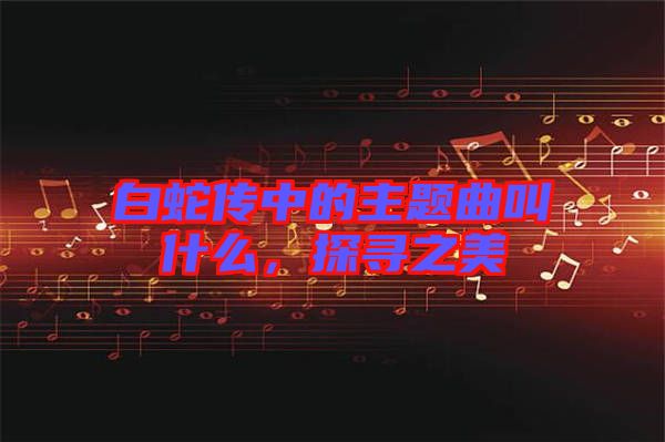 白蛇傳中的主題曲叫什么，探尋之美