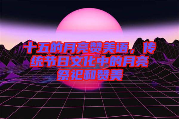 十五的月亮贊美語，傳統(tǒng)節(jié)日文化中的月亮祭祀和贊美