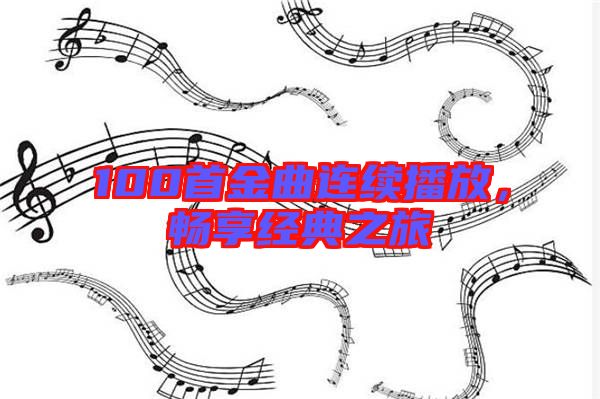 100首金曲連續(xù)播放，暢享經(jīng)典之旅