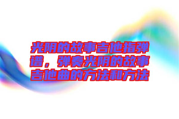 光陰的故事吉他指彈譜，彈奏光陰的故事吉他曲的方法和方法