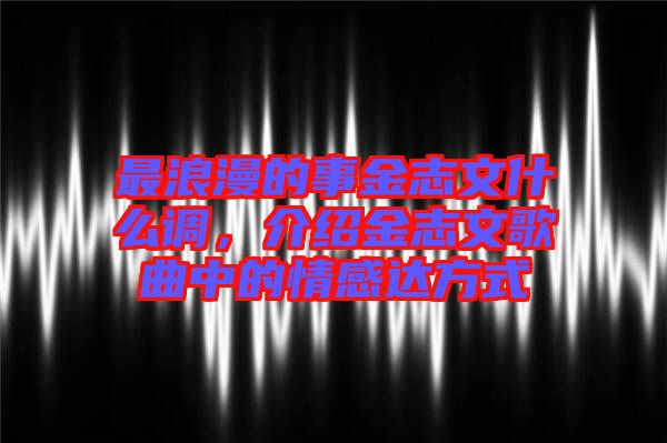 最浪漫的事金志文什么調(diào)，介紹金志文歌曲中的情感達方式