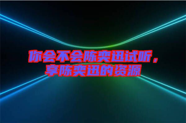 你會不會陳奕迅試聽，享陳奕迅的資源