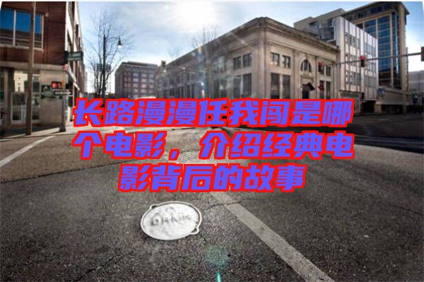 長路漫漫任我闖是哪個電影，介紹經(jīng)典電影背后的故事