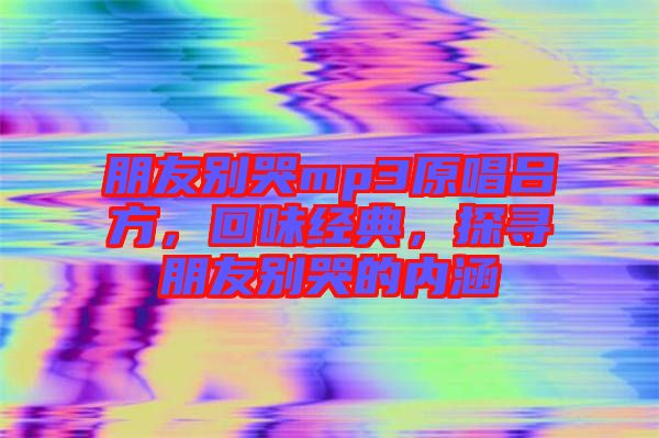朋友別哭mp3原唱呂方，回味經(jīng)典，探尋朋友別哭的內(nèi)涵