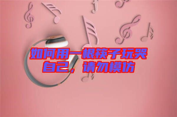 如何用一根筷子玩哭自己，請勿模仿