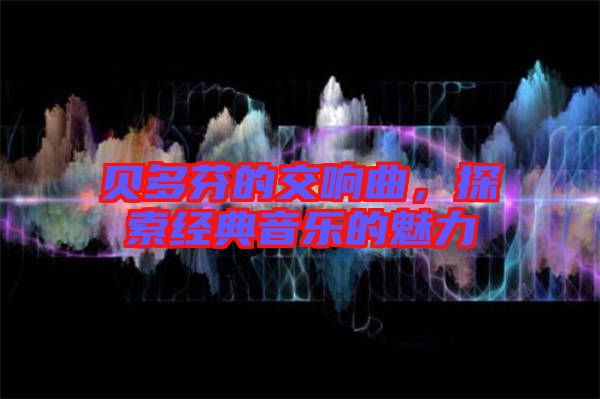 貝多芬的交響曲，探索經(jīng)典音樂的魅力