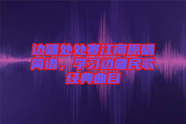 邊疆處處賽江南原唱簡(jiǎn)譜，學(xué)習(xí)邊疆民歌經(jīng)典曲目