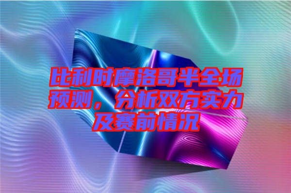 比利時摩洛哥半全場預(yù)測，分析雙方實力及賽前情況