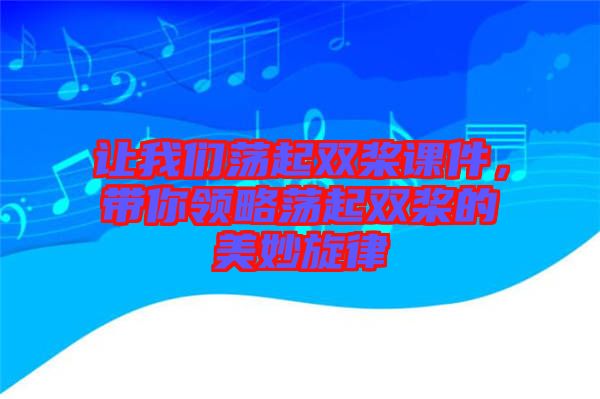 讓我們蕩起雙槳課件，帶你領(lǐng)略蕩起雙槳的美妙旋律